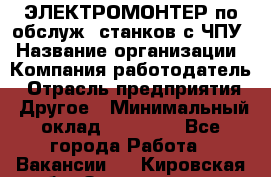 ЭЛЕКТРОМОНТЕР по обслуж. станков с ЧПУ › Название организации ­ Компания-работодатель › Отрасль предприятия ­ Другое › Минимальный оклад ­ 17 000 - Все города Работа » Вакансии   . Кировская обл.,Захарищево п.